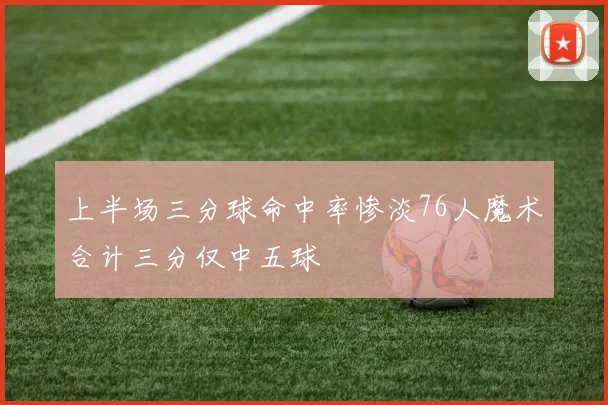 上半场三分球命中率惨淡76人魔术合计三分仅中五球