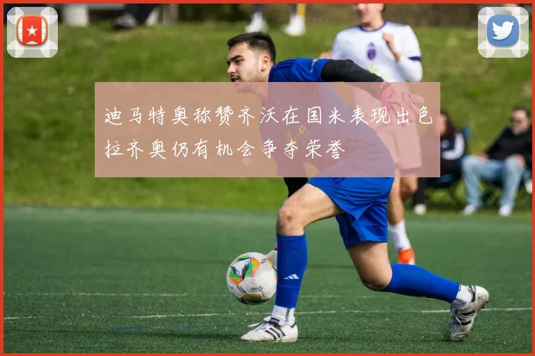 迪马特奥称赞齐沃在国米表现出色拉齐奥仍有机会争夺荣誉