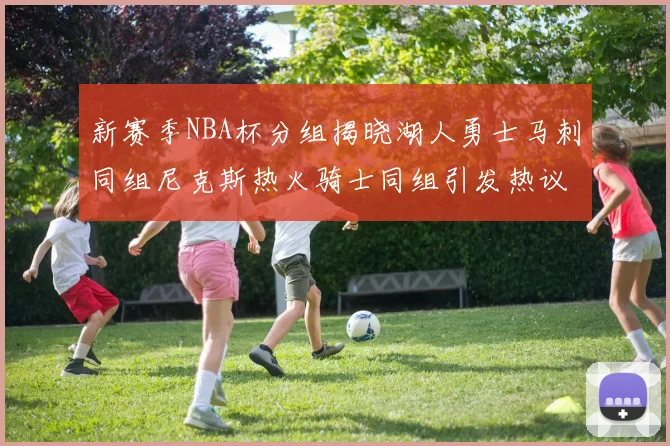 新赛季NBA杯分组揭晓湖人勇士马刺同组尼克斯热火骑士同组引发热议