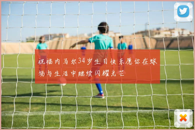 祝福内马尔34岁生日快乐愿你在球场与生活中继续闪耀光芒