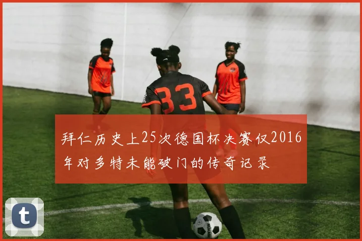 拜仁历史上25次德国杯决赛仅2016年对多特未能破门的传奇记录