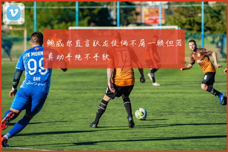 鲍威尔直言狄龙伎俩不屑一顾但若真动手绝不手软