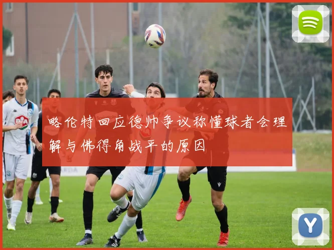 略伦特回应德帅争议称懂球者会理解与佛得角战平的原因