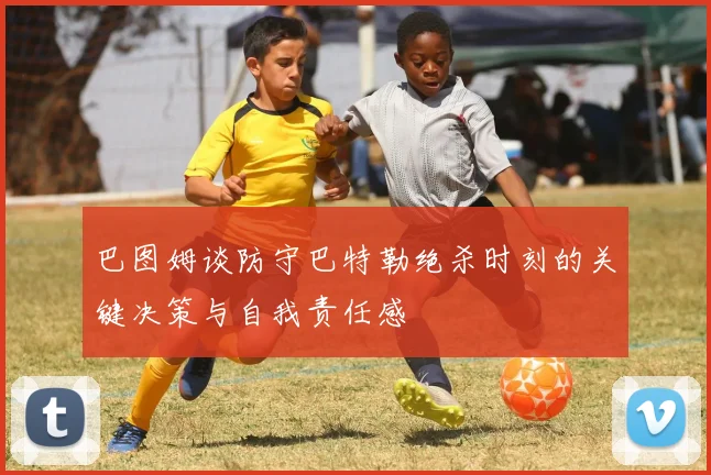 巴图姆谈防守巴特勒绝杀时刻的关键决策与自我责任感