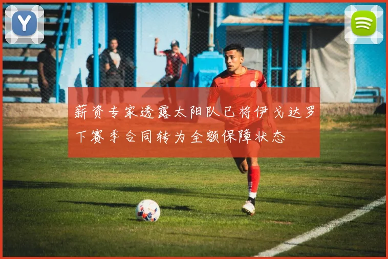 薪资专家透露太阳队已将伊戈达罗下赛季合同转为全额保障状态