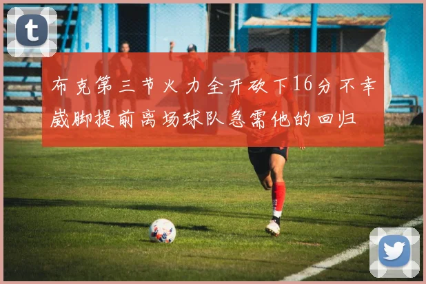 布克第三节火力全开砍下16分不幸崴脚提前离场球队急需他的回归