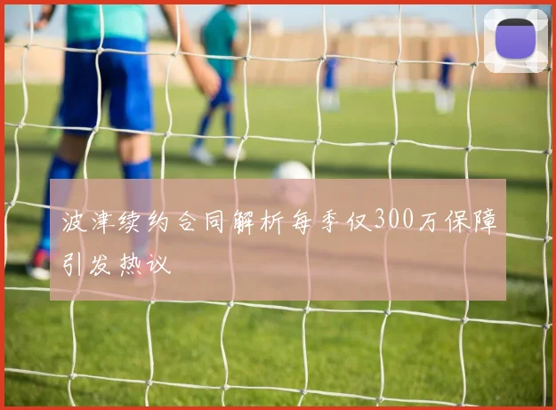 波津续约合同解析每季仅300万保障引发热议