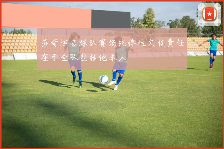 芬奇坦言球队赛场纪律性欠佳责任在于全队包括他本人