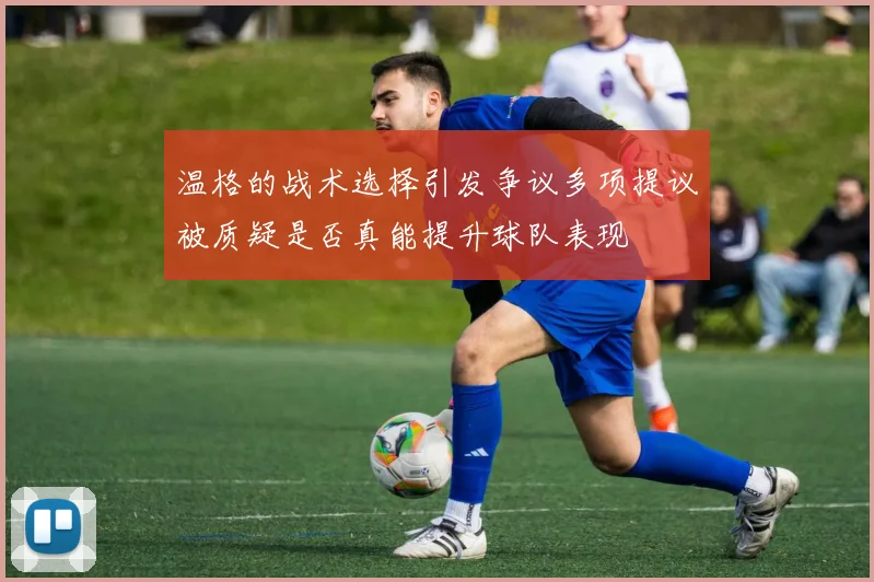 温格的战术选择引发争议多项提议被质疑是否真能提升球队表现