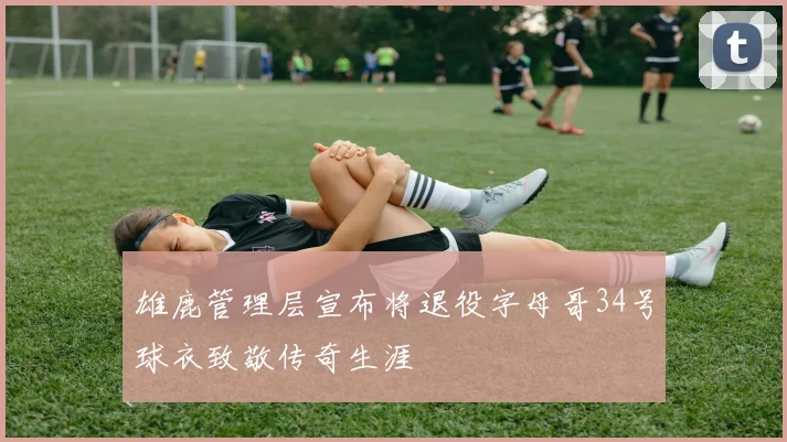 雄鹿管理层宣布将退役字母哥34号球衣致敬传奇生涯