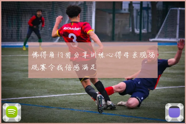 佛得角门将分享训练心得母亲现场观赛令我倍感满足