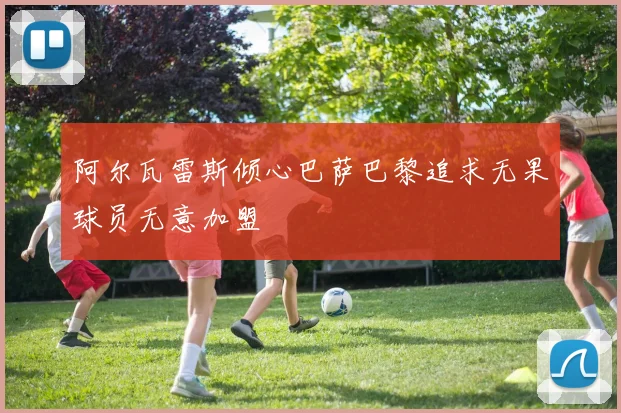 阿尔瓦雷斯倾心巴萨巴黎追求无果球员无意加盟