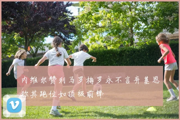 内维尔赞利马罗梅罗永不言弃基恩称其跑位如顶级前锋