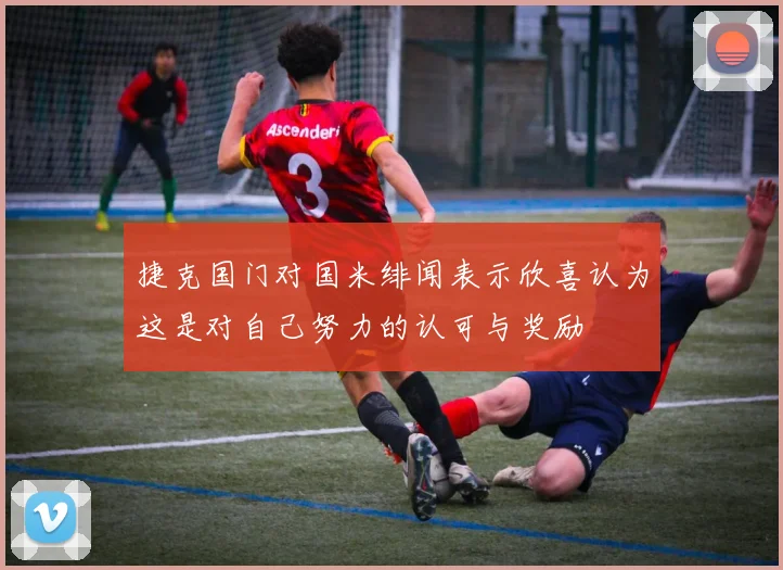 捷克国门对国米绯闻表示欣喜认为这是对自己努力的认可与奖励