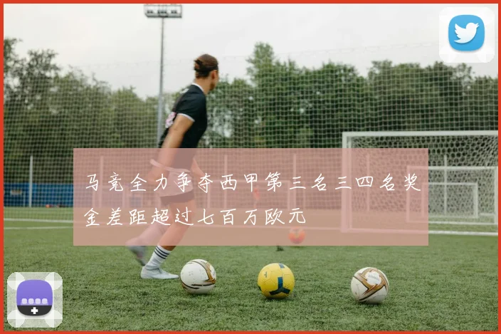 马竞全力争夺西甲第三名三四名奖金差距超过七百万欧元