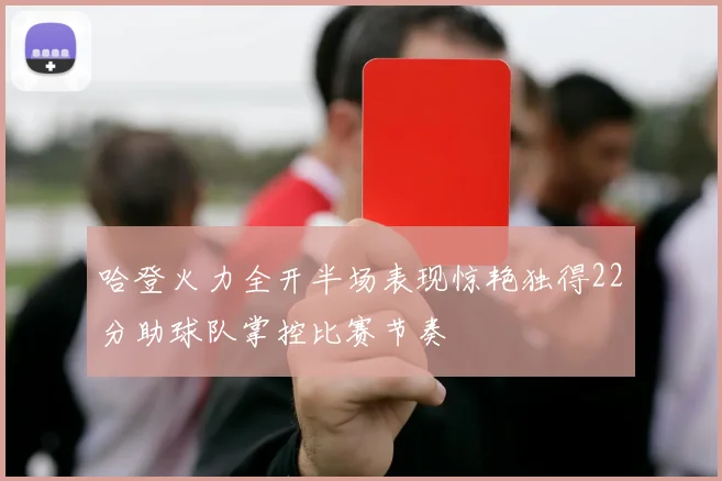 哈登火力全开半场表现惊艳独得22分助球队掌控比赛节奏