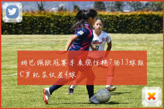 姆巴佩欧冠赛季表现惊艳7场13球距C罗纪录仅差4球