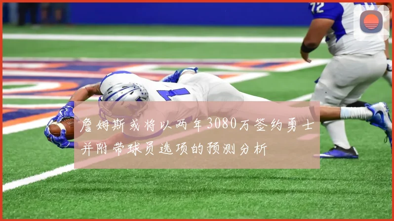 詹姆斯或将以两年3080万签约勇士并附带球员选项的预测分析