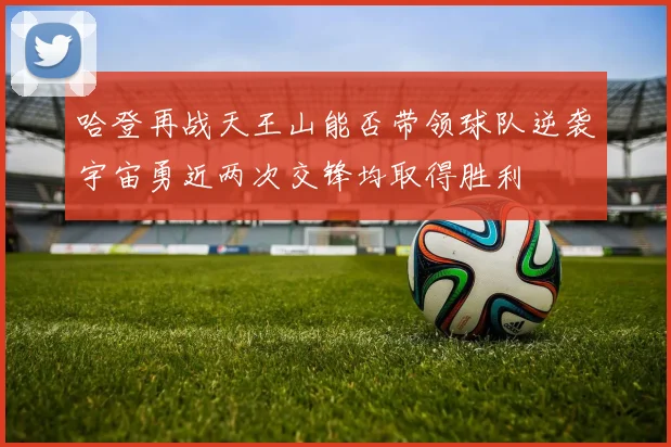 哈登再战天王山能否带领球队逆袭宇宙勇近两次交锋均取得胜利