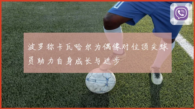 波罗称卡瓦哈尔为偶像对位顶尖球员助力自身成长与进步