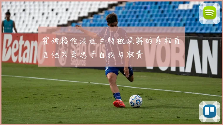 霍姆格伦谈杜兰特被误解的真相直言他只是忠于自我与职责