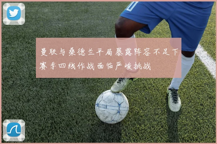 曼联与桑德兰平局暴露阵容不足下赛季四线作战面临严峻挑战